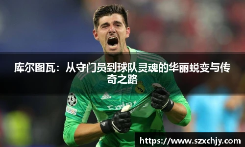 库尔图瓦：从守门员到球队灵魂的华丽蜕变与传奇之路